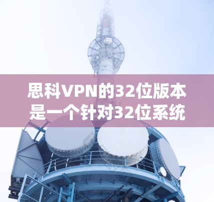 思科VPN的32位版本是一个针对32位系统设计的版本，通常用于Windows 1、11系统。以下是下载步骤