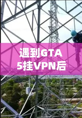 遇到GTA5挂VPN后无法下载同步档案的情况,通常涉及多个因素。以下是逐步排查和解决的方法 遇到GTA5挂VPN后无法下载同步档案的情况,通常涉及多个因素。以下是逐步排查和解决的方法