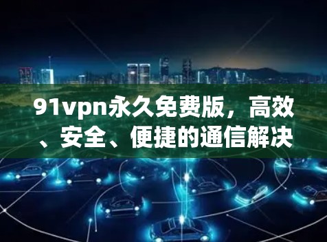 91vpn永久免费版,高效、安全、便捷的通信解决方案