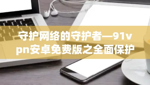 守护网络的守护者—91vpn安卓免费版之全面保护网络
