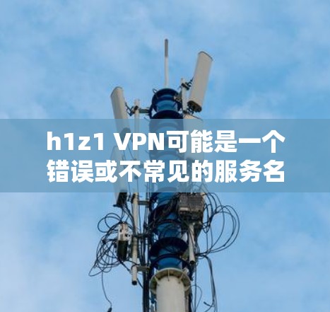 h1z1 VPN可能是一个错误或不常见的服务名称。如果您指的是一个特定的VPN服务，可能需要提供更多上下文或确认服务名称，以便提供更准确的帮助