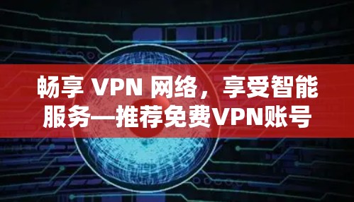 畅享 VPN 网络,享受智能服务—推荐免费VPN账号