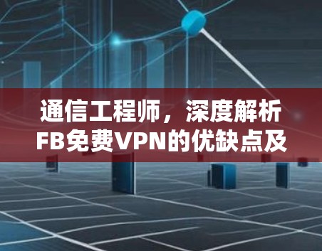 通信工程师，深度解析FB免费VPN的优缺点及使用建议