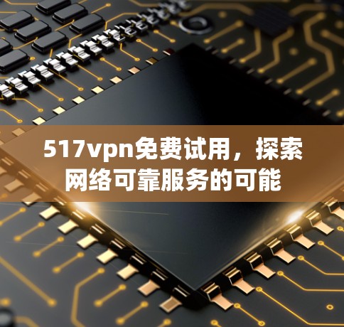 517vpn免费试用,探索网络可靠服务的可能