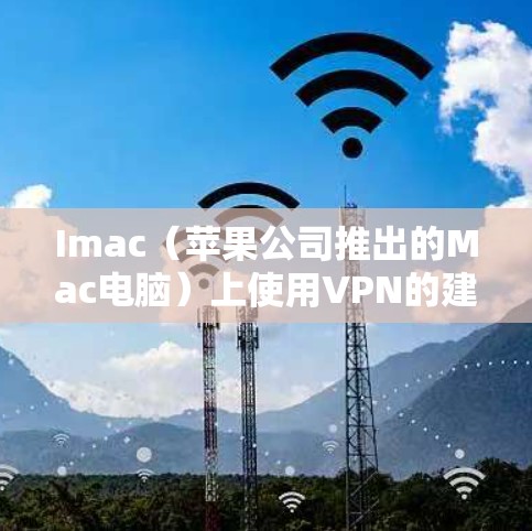 Imac（苹果公司推出的Mac电脑）上使用VPN的建议如下