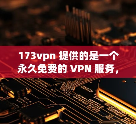 173vpn 提供的是一个永久免费的 VPN 服务，旨在为用户提供安全、便捷的网络连接。以下是关于其功能和使用的详细信息