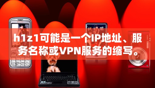 h1z1可能是一个IP地址、服务名称或VPN服务的缩写。如果它是某个特定VPN服务的缩写,您可以通过以下方式获取相关信息