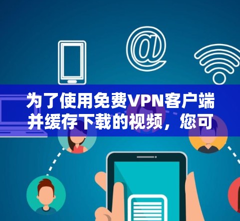为了使用免费VPN客户端并缓存下载的视频,您可以尝试以下方法