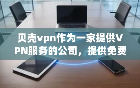贝壳vpn作为一家提供VPN服务的公司,提供免费账号的服务。以下是对贝壳vpn免费账号的详细介绍
