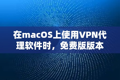 在macOS上使用VPN代理软件时,免费版版本可能需要一些额外的配置和注意事项。以下是几种常用的VPN代理软件及其在macOS上的使用建议