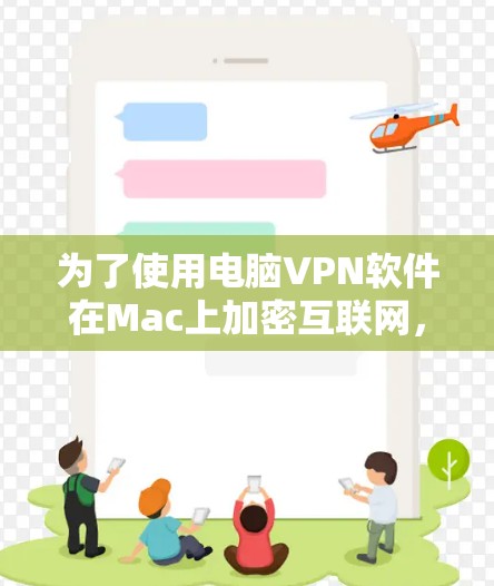 为了使用电脑VPN软件在Mac上加密互联网,以下是详细的步骤和建议