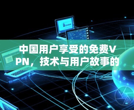 中国用户享受的免费VPN,技术与用户故事的结合