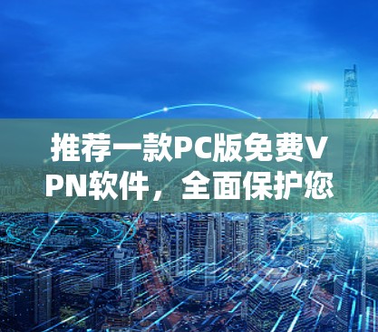 推荐一款PC版免费VPN软件，全面保护您的隐私与安全