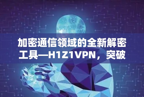 加密通信领域的全新解密工具—H1Z1VPN,突破加密干扰,保障数据安全的全新解决方案 加密通信领域的全新解密工具—H1Z1VPN,突破加密干扰,保障数据安全的全新解决方案