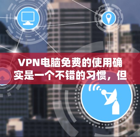 VPN电脑免费的使用确实是一个不错的习惯,但需要小心使用,确保网络的安全性。以下是几种常见的免费VPN服务