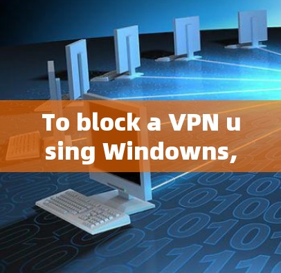 To block a VPN using Windowns,follow these organized steps:
