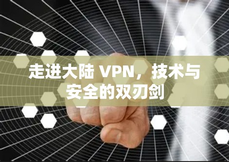 走进大陆 VPN,技术与安全的双刃剑 走进大陆 VPN,技术与安全的双刃剑