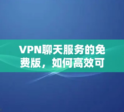 VPN聊天服务的免费版,如何高效可靠地连接世界