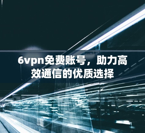 6vpn免费账号,助力高效通信的优质选择