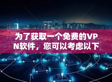 为了获取一个免费的VPN软件,您可以考虑以下几种选择,每种软件都有其优缺点,根据您的需求和设备情况来选择