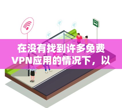 在没有找到许多免费VPN应用的情况下,以下是一些可能的解决方案和建议