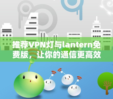 推荐VPN灯与lantern免费版,让你的通信更高效