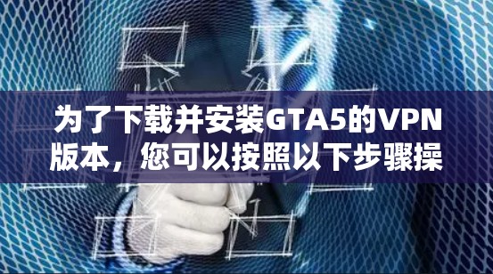 为了下载并安装GTA5的VPN版本,您可以按照以下步骤操作