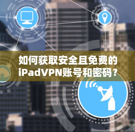 如何获取安全且免费的iPadVPN账号和密码?