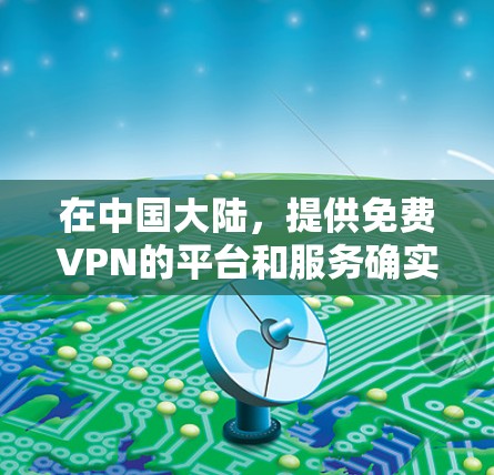 在中国大陆,提供免费VPN的平台和服务确实存在一定的限制,具体情况如下