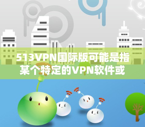 513VPN国际版可能是指某个特定的VPN软件或服务,但具体含义可能因平台而异。如果您需要一个永久免费的VPN服务,以下是一些推荐的选项