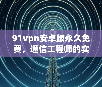 91vpn安卓版永久免费,通信工程师的实用指南