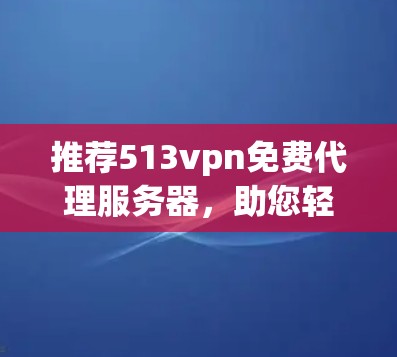 推荐513vpn免费代理服务器,助您轻松连接