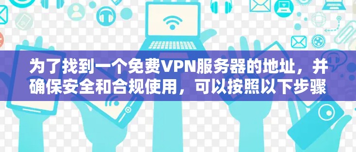 为了找到一个免费VPN服务器的地址,并确保安全和合规使用,可以按照以下步骤进行