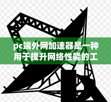 pc端外网加速器是一种用于提升网络性能的工具，通常用于处理PC端的网络连接。端外网加速器可以帮助减少延迟，提高网络稳定性，同时也能帮助管理日志和监控网络状态。以下是关于pc端外网加速器的详细介绍