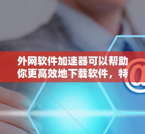 外网软件加速器可以帮助你更高效地下载软件,特别是当你经常使用外网时。以下是一些推荐的外网软件加速器,涵盖了多种软件类型和需求