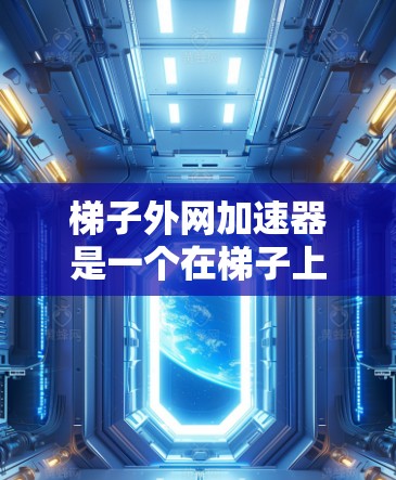 梯子外网加速器是一个在梯子上安装的设备,旨在提高梯子的移动速度、适应不同地面类型以及防止滑落。以下是关于梯子外网加速器的详细分析