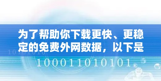 为了帮助你下载更快、更稳定的免费外网数据,以下是一些综合考虑的因素和推荐的工具