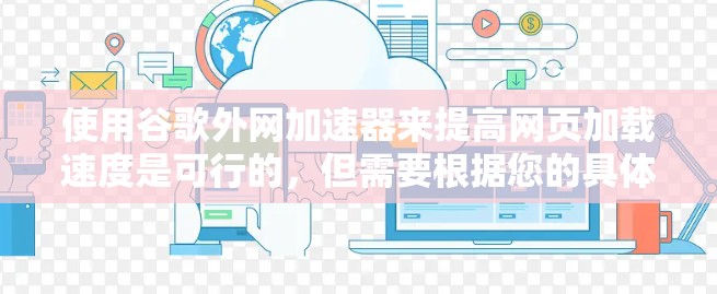 使用谷歌外网加速器来提高网页加载速度是可行的,但需要根据您的具体情况来决定是否使用。以下是详细的步骤和考虑因素