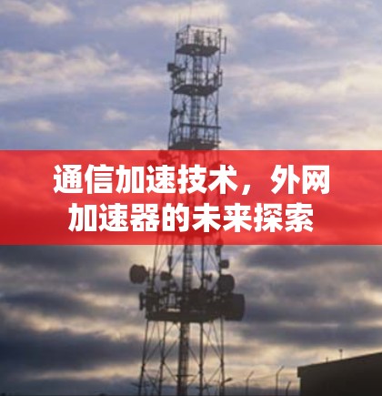 通信加速技术，外网加速器的未来探索