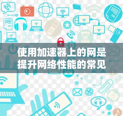 使用加速器上的网是提升网络性能的常见方法,以下是详细的步骤指南