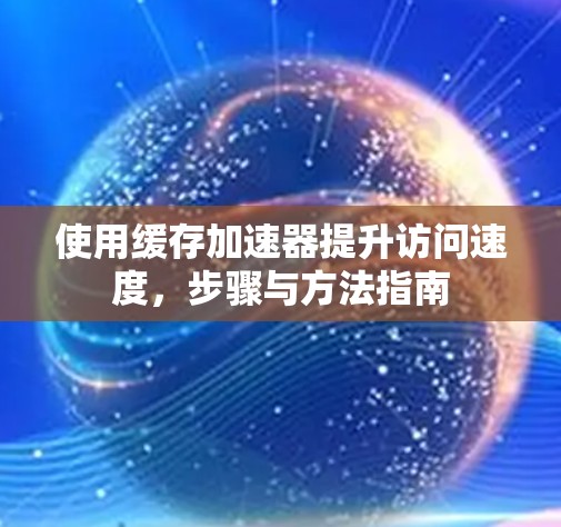 使用缓存加速器提升访问速度,步骤与方法指南