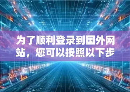 为了顺利登录到国外网站,您可以按照以下步骤操作