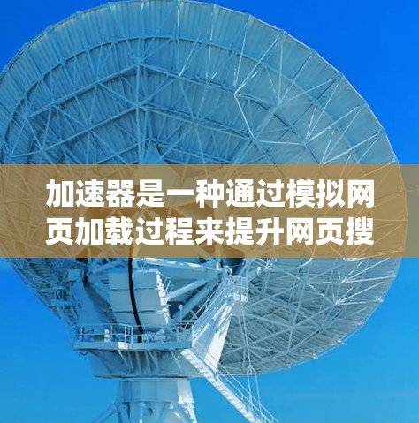 加速器是一种通过模拟网页加载过程来提升网页搜索速度的工具，用户可以通过加速器来减少网页加载时间，提高网页访问体验。以下是一个系统化的总结，帮助用户更好地理解加速器的使用方法和选择
