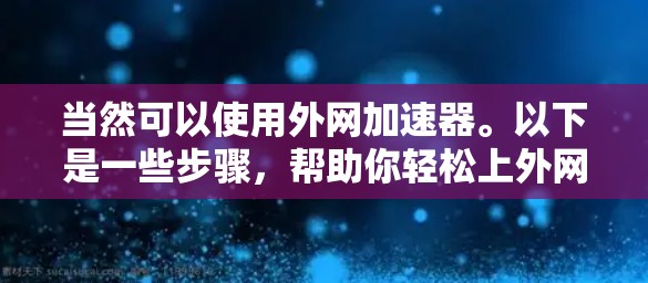 当然可以使用外网加速器。以下是一些步骤,帮助你轻松上外网加速