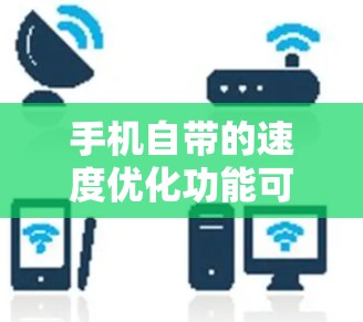 手机自带的速度优化功能可以帮助你更好地管理数据和速度,而外网使用时同样可以利用类似的功能。以下是一个简要的步骤,帮助你利用手机自带的加速功能优化外网速度