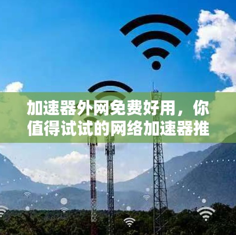 加速器外网免费好用,你值得试试的网络加速器推荐