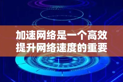 加速网络是一个高效提升网络速度的重要工具,以下是一步步的指南,帮助您顺利使用加速器加速网络