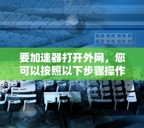 要加速器打开外网，您可以按照以下步骤操作