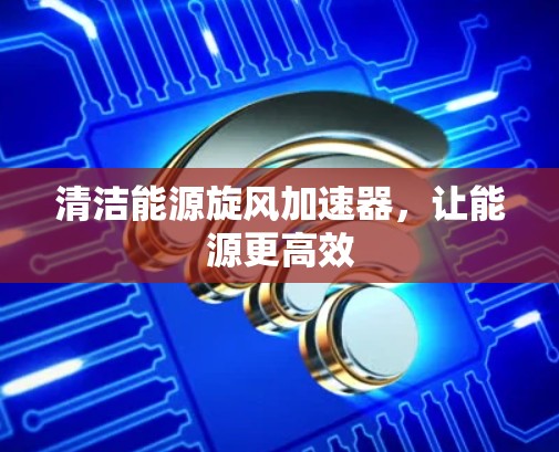 清洁能源旋风加速器，让能源更高效