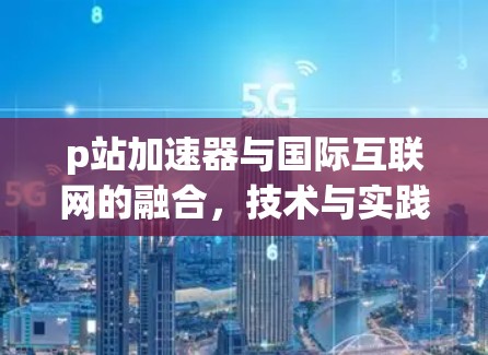 p站加速器与国际互联网的融合，技术与实践的结合